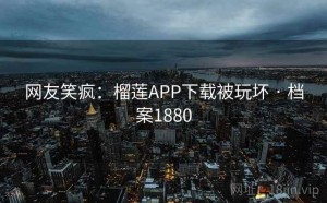 网友笑疯：榴莲APP下载被玩坏 · 档案1880