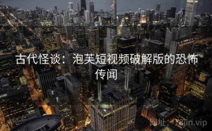 古代怪谈：泡芙短视频破解版的恐怖传闻