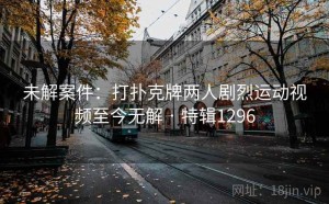 未解案件：打扑克牌两人剧烈运动视频至今无解 · 特辑1296