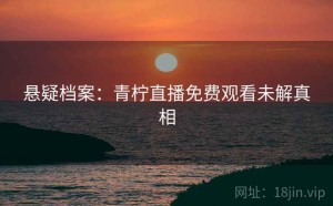 悬疑档案：青柠直播免费观看未解真相
