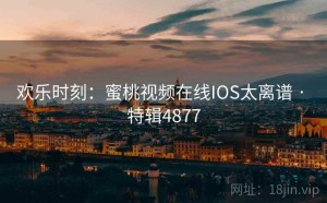 欢乐时刻：蜜桃视频在线IOS太离谱 · 特辑4877