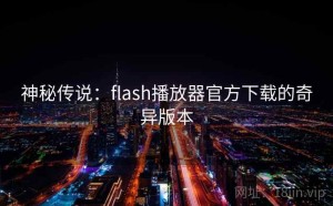 神秘传说：flash播放器官方下载的奇异版本