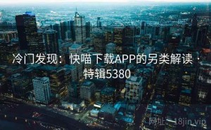 冷门发现：快喵下载APP的另类解读 · 特辑5380