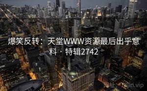 爆笑反转：天堂WWW资源最后出乎意料 · 特辑2742