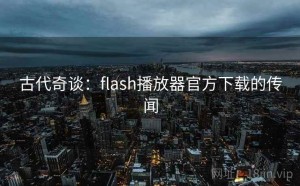 古代奇谈：flash播放器官方下载的传闻