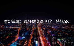 魔幻篇章：疯狂健身课李欣 · 特辑5851