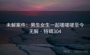 未解案件：男生女生一起嗟嗟嗟至今无解 · 特辑304