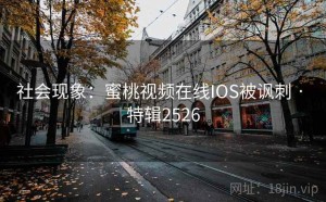社会现象：蜜桃视频在线IOS被讽刺 · 特辑2526