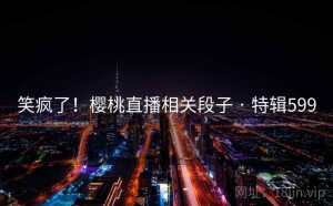 笑疯了！樱桃直播相关段子 · 特辑599