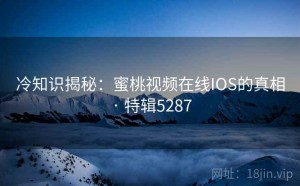 冷知识揭秘：蜜桃视频在线IOS的真相 · 特辑5287