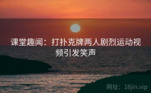 课堂趣闻：打扑克牌两人剧烈运动视频引发笑声
