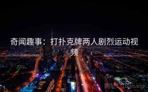 奇闻趣事：打扑克牌两人剧烈运动视频