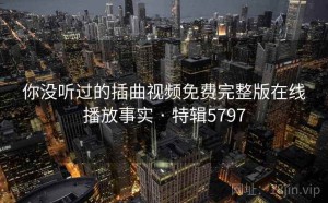 你没听过的插曲视频免费完整版在线播放事实 · 特辑5797