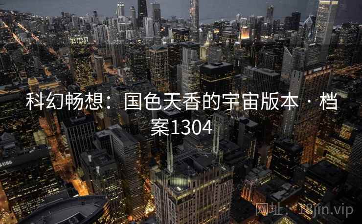 科幻畅想：国色天香的宇宙版本 · 档案1304