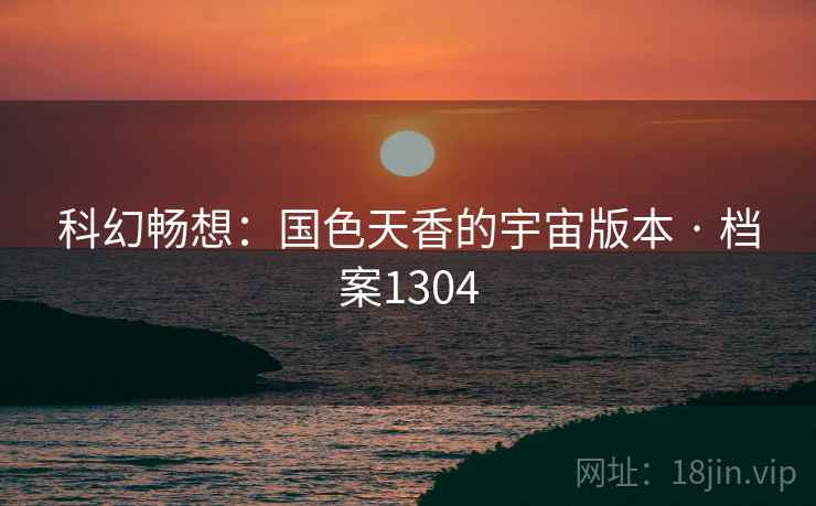 科幻畅想：国色天香的宇宙版本 · 档案1304
