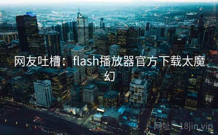 网友吐槽：flash播放器官方下载太魔幻
