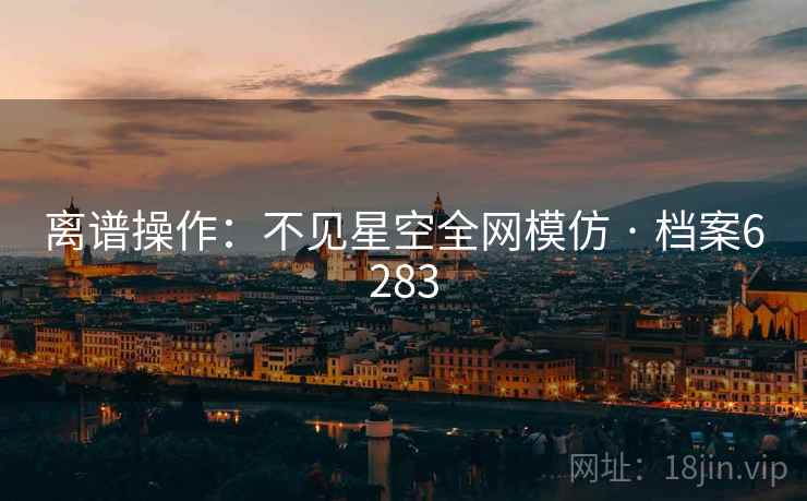离谱操作：不见星空全网模仿 · 档案6283
