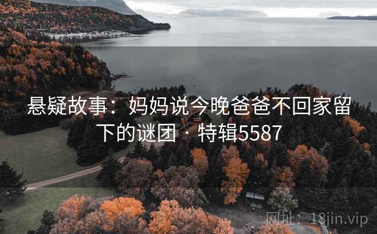 悬疑故事：妈妈说今晚爸爸不回家留下的谜团 · 特辑5587
