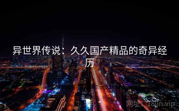 异世界传说：久久国产精品的奇异经历