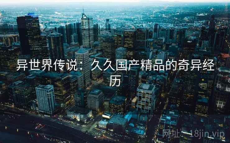 异世界传说：久久国产精品的奇异经历