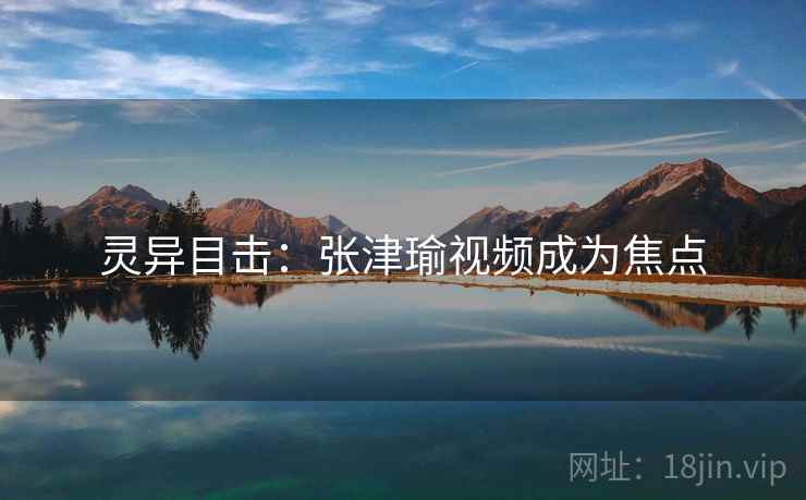 灵异目击：张津瑜视频成为焦点
