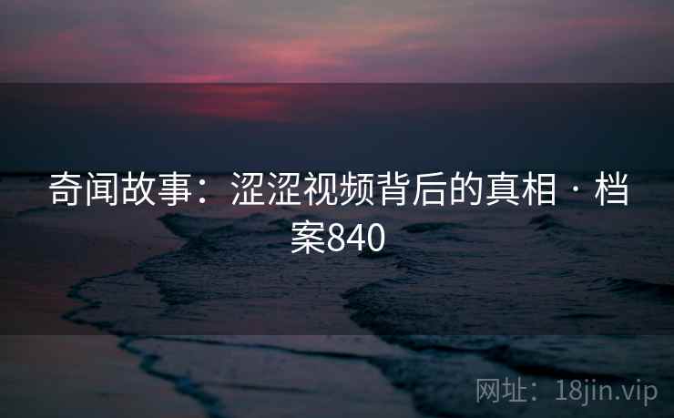 奇闻故事：涩涩视频背后的真相 · 档案840