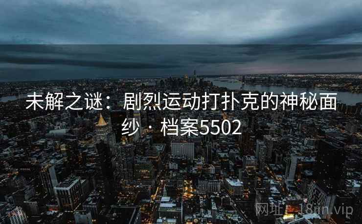 未解之谜：剧烈运动打扑克的神秘面纱 · 档案5502