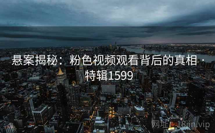 悬案揭秘：粉色视频观看背后的真相 · 特辑1599