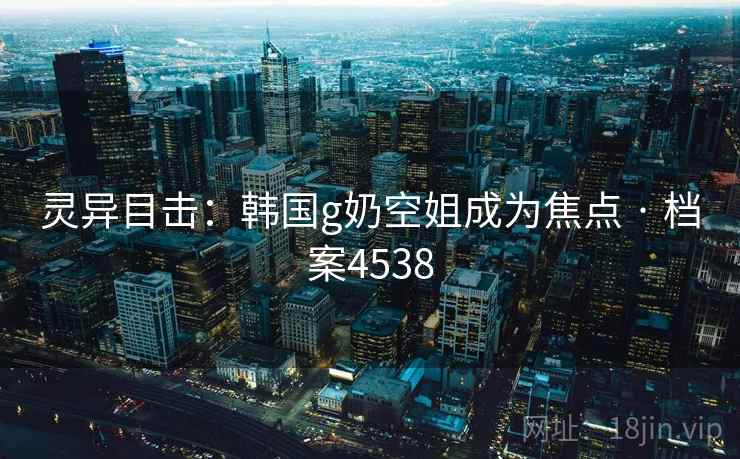 灵异目击：韩国g奶空姐成为焦点 · 档案4538