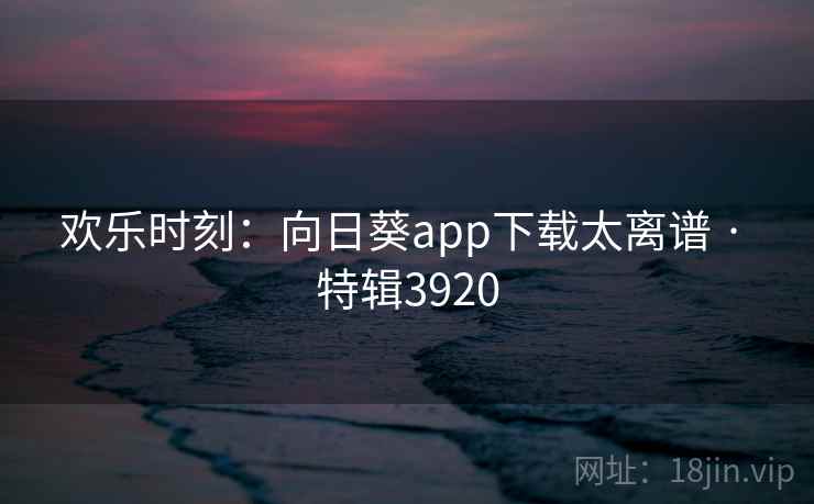 欢乐时刻：向日葵app下载太离谱 · 特辑3920