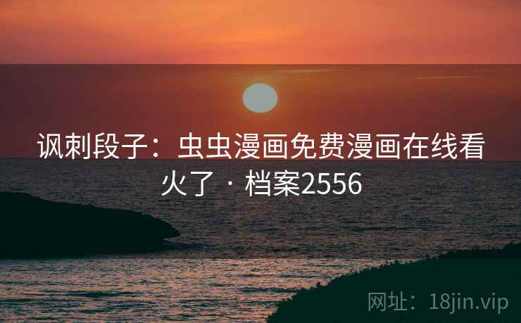 讽刺段子：虫虫漫画免费漫画在线看火了 · 档案2556