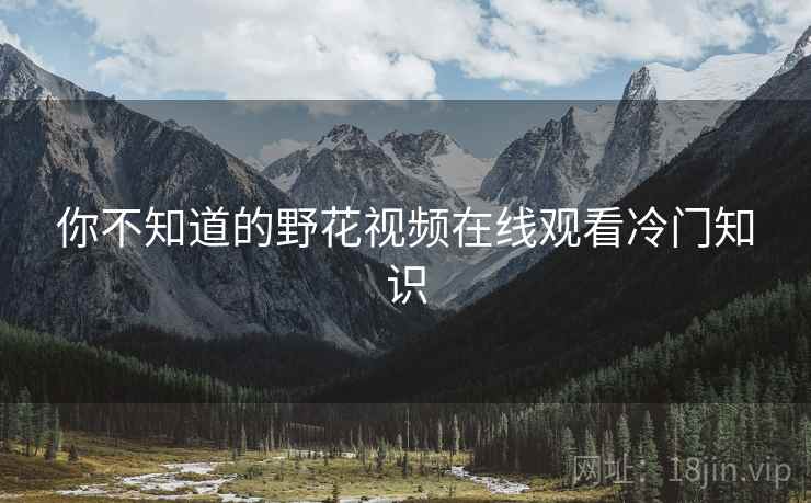 你不知道的野花视频在线观看冷门知识