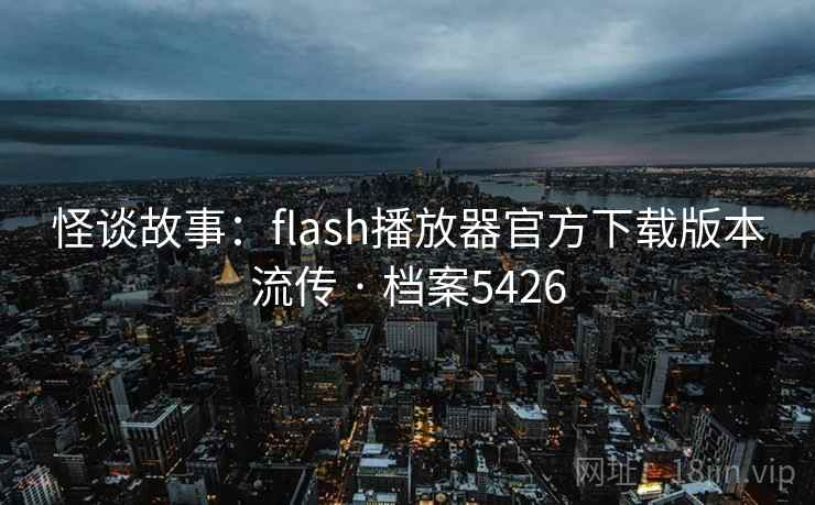 怪谈故事:flash播放器官方下载版本流传 · 档案5426 怪谈故事:flash播放器官方下载版本流传 · 档案5426