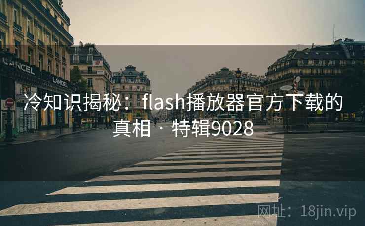 冷知识揭秘：flash播放器官方下载的真相 · 特辑9028