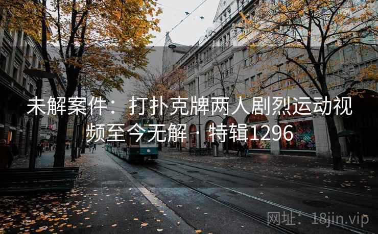 未解案件：打扑克牌两人剧烈运动视频至今无解 · 特辑1296