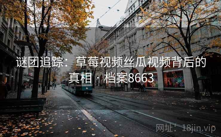 谜团追踪:草莓视频丝瓜视频背后的真相 · 档案8663 谜团追踪:草莓视频丝瓜视频背后的真相 · 档案8663