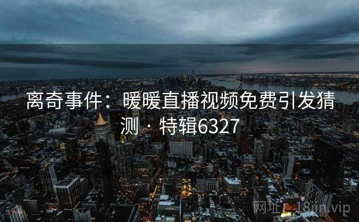 离奇事件：暖暖直播视频免费引发猜测 · 特辑6327