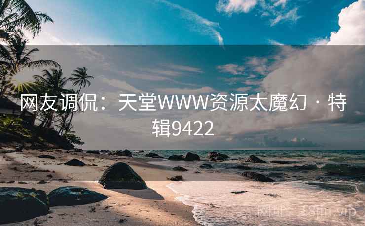 网友调侃：天堂WWW资源太魔幻 · 特辑9422