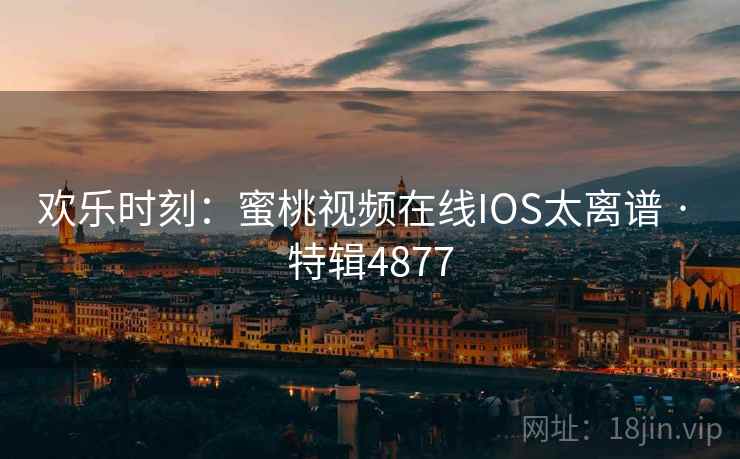 欢乐时刻：蜜桃视频在线IOS太离谱 · 特辑4877