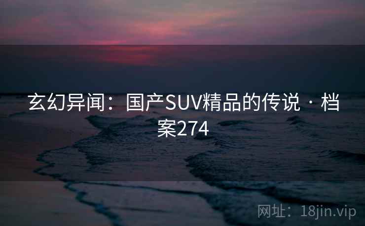 玄幻异闻:国产SUV精品的传说 · 档案274 玄幻异闻:国产SUV精品的传说 · 档案274