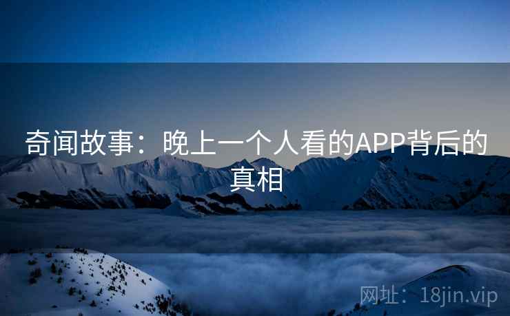 奇闻故事:晚上一个人看的APP背后的真相 奇闻故事:晚上一个人看的APP背后的真相