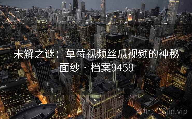 未解之谜：草莓视频丝瓜视频的神秘面纱 · 档案9459