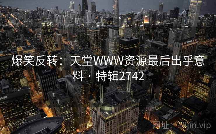 爆笑反转：天堂WWW资源最后出乎意料 · 特辑2742