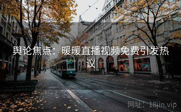 舆论焦点:暖暖直播视频免费引发热议 舆论焦点:暖暖直播视频免费引发热议