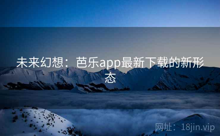 未来幻想:芭乐app最新下载的新形态 未来幻想:芭乐app最新下载的新形态