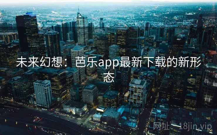 未来幻想:芭乐app最新下载的新形态 未来幻想:芭乐app最新下载的新形态