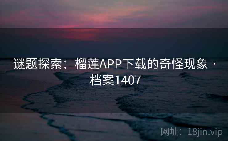 谜题探索:榴莲APP下载的奇怪现象 · 档案1407 谜题探索:榴莲APP下载的奇怪现象 · 档案1407