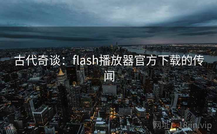 古代奇谈:flash播放器官方下载的传闻 古代奇谈:flash播放器官方下载的传闻