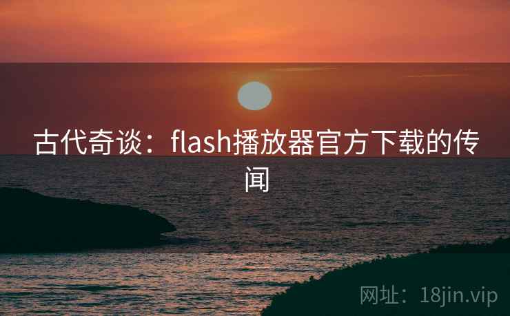 古代奇谈:flash播放器官方下载的传闻 古代奇谈:flash播放器官方下载的传闻