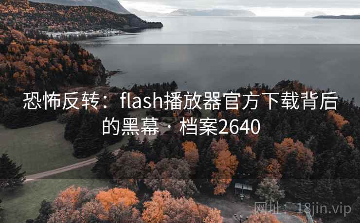 恐怖反转:flash播放器官方下载背后的黑幕 · 档案2640 恐怖反转:flash播放器官方下载背后的黑幕 · 档案2640